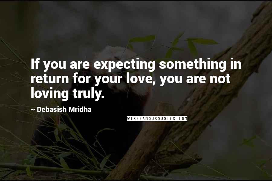 Debasish Mridha Quotes: If you are expecting something in return for your love, you are not loving truly.