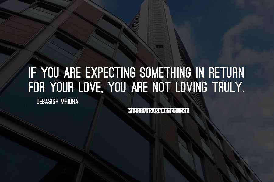 Debasish Mridha Quotes: If you are expecting something in return for your love, you are not loving truly.