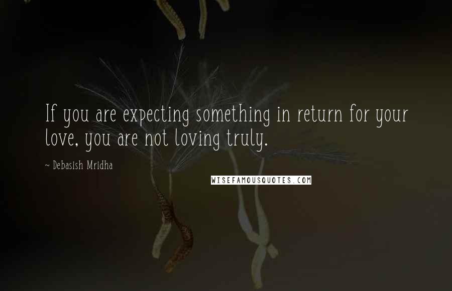 Debasish Mridha Quotes: If you are expecting something in return for your love, you are not loving truly.