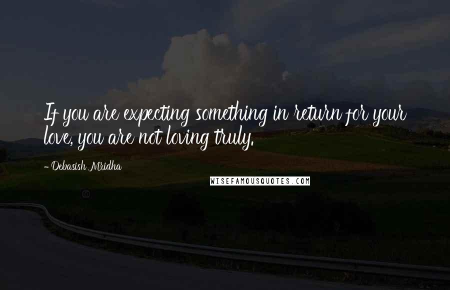 Debasish Mridha Quotes: If you are expecting something in return for your love, you are not loving truly.