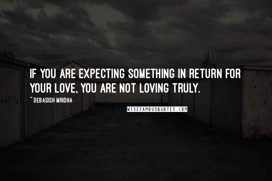 Debasish Mridha Quotes: If you are expecting something in return for your love, you are not loving truly.