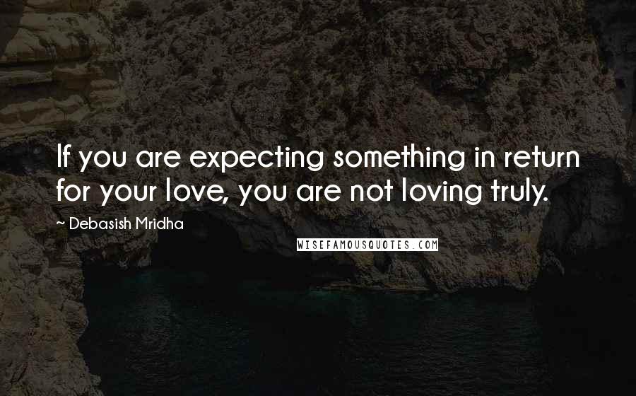 Debasish Mridha Quotes: If you are expecting something in return for your love, you are not loving truly.