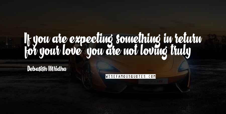 Debasish Mridha Quotes: If you are expecting something in return for your love, you are not loving truly.