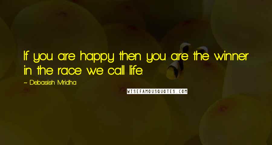 Debasish Mridha Quotes: If you are happy then you are the winner in the race we call life.