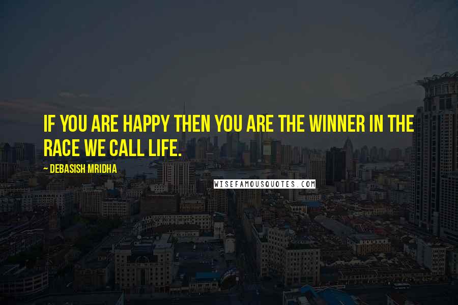 Debasish Mridha Quotes: If you are happy then you are the winner in the race we call life.