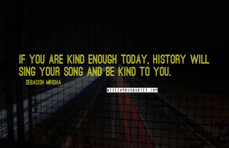 Debasish Mridha Quotes: If you are kind enough today, history will sing your song and be kind to you.