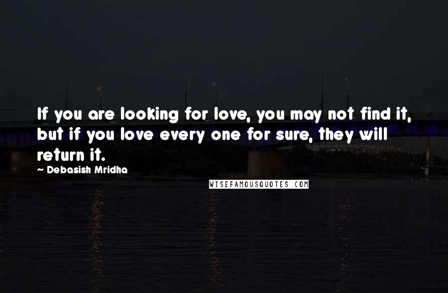 Debasish Mridha Quotes: If you are looking for love, you may not find it, but if you love every one for sure, they will return it.