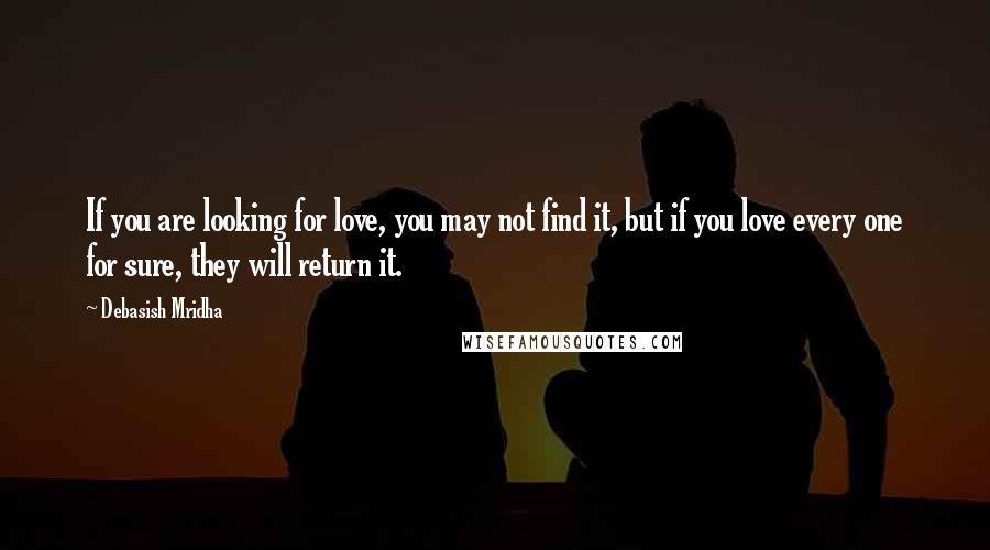 Debasish Mridha Quotes: If you are looking for love, you may not find it, but if you love every one for sure, they will return it.