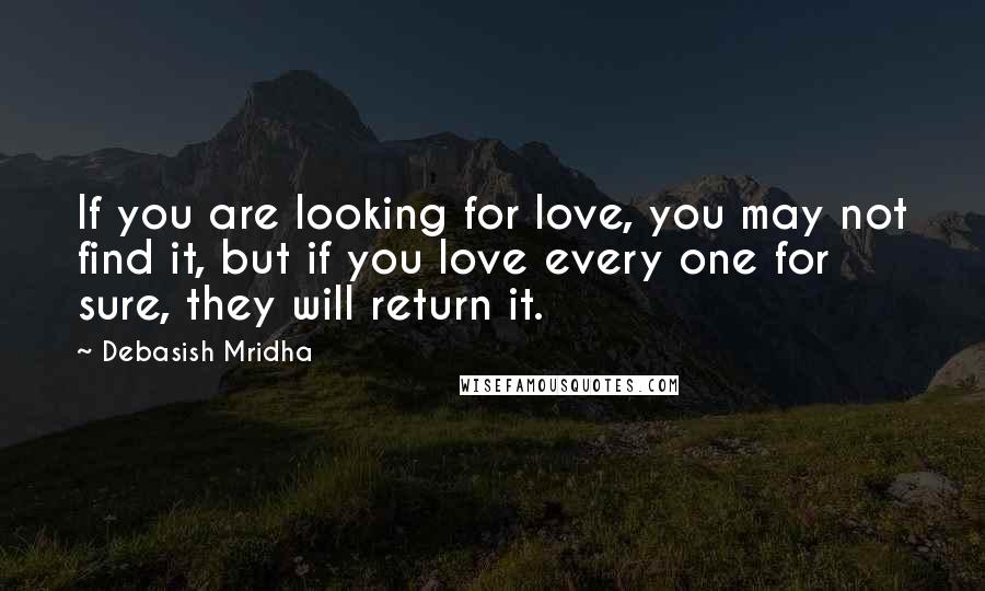 Debasish Mridha Quotes: If you are looking for love, you may not find it, but if you love every one for sure, they will return it.