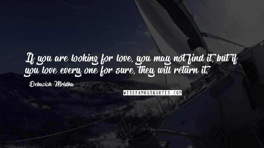Debasish Mridha Quotes: If you are looking for love, you may not find it, but if you love every one for sure, they will return it.