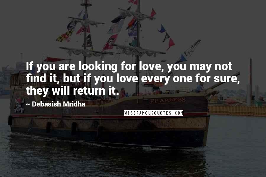 Debasish Mridha Quotes: If you are looking for love, you may not find it, but if you love every one for sure, they will return it.