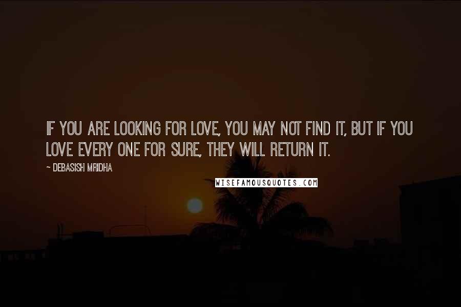 Debasish Mridha Quotes: If you are looking for love, you may not find it, but if you love every one for sure, they will return it.
