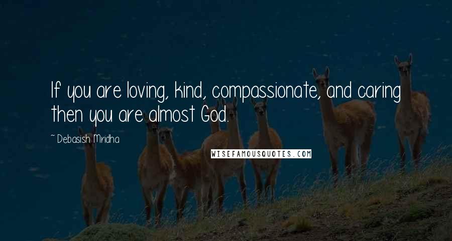 Debasish Mridha Quotes: If you are loving, kind, compassionate, and caring then you are almost God.