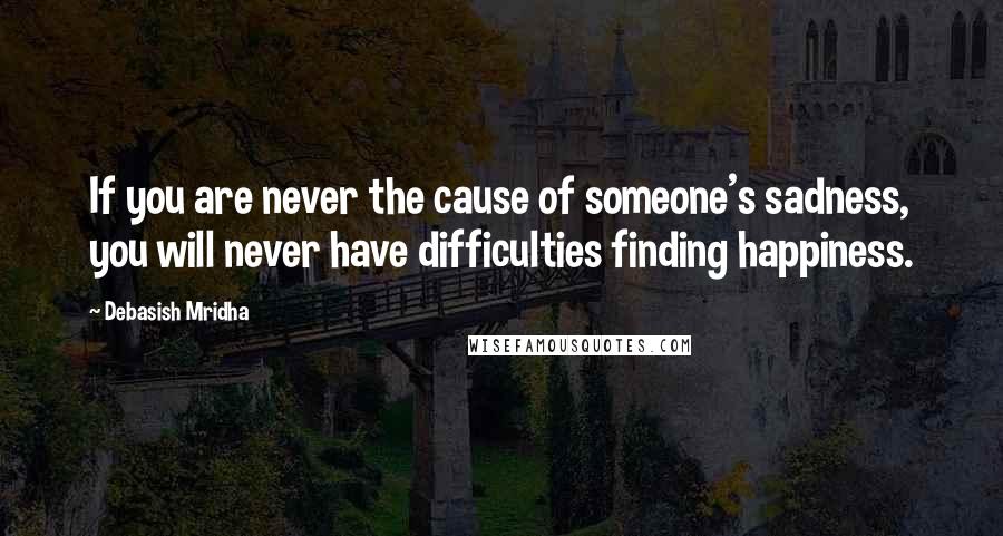 Debasish Mridha Quotes: If you are never the cause of someone's sadness, you will never have difficulties finding happiness.