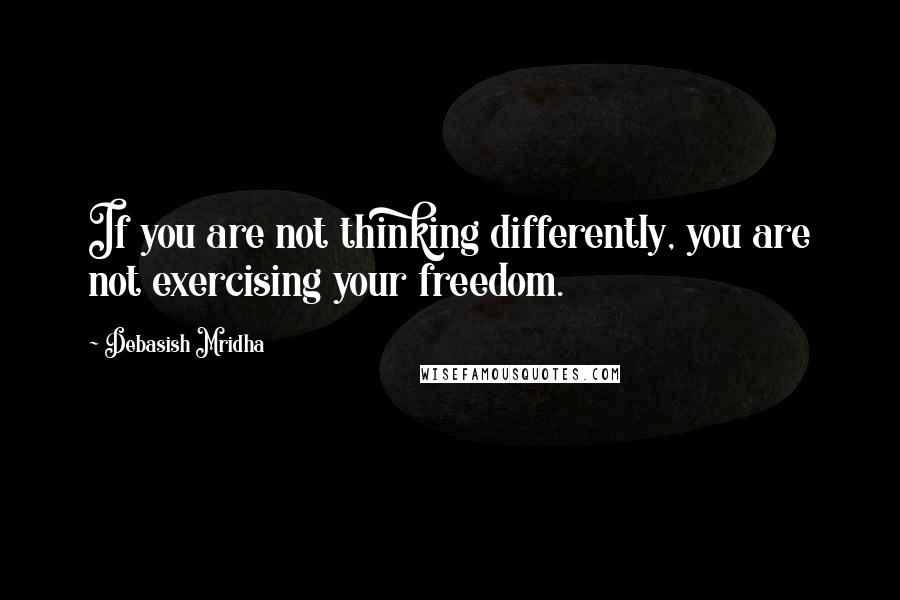 Debasish Mridha Quotes: If you are not thinking differently, you are not exercising your freedom.