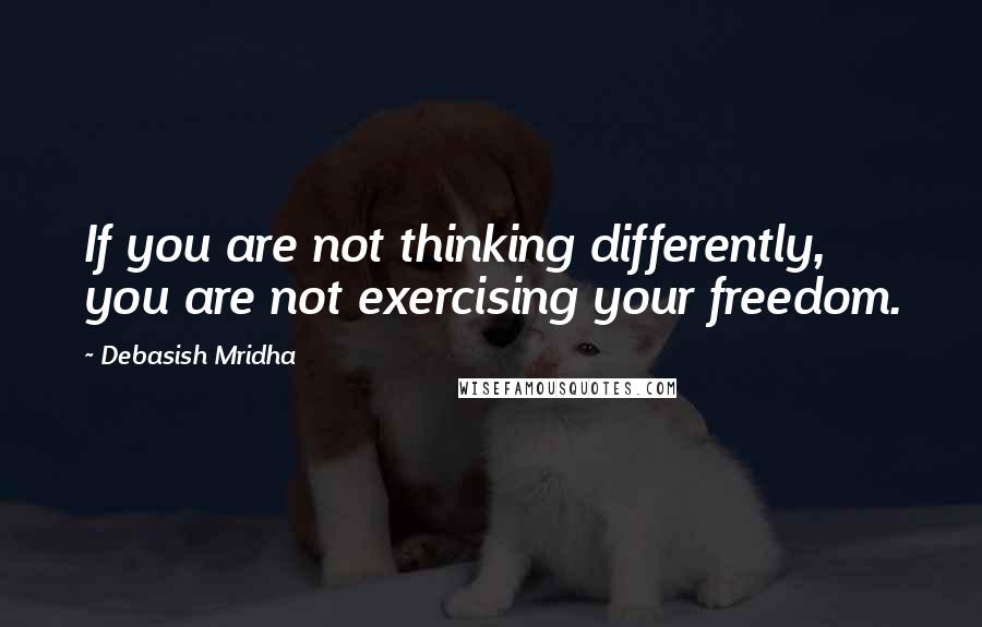 Debasish Mridha Quotes: If you are not thinking differently, you are not exercising your freedom.