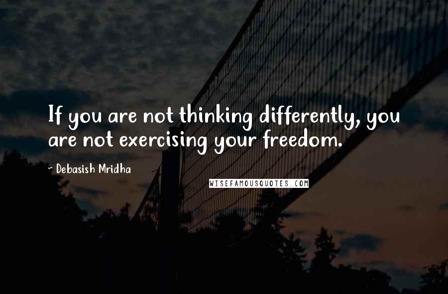 Debasish Mridha Quotes: If you are not thinking differently, you are not exercising your freedom.