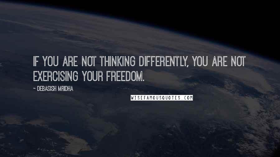 Debasish Mridha Quotes: If you are not thinking differently, you are not exercising your freedom.