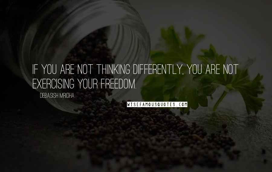 Debasish Mridha Quotes: If you are not thinking differently, you are not exercising your freedom.