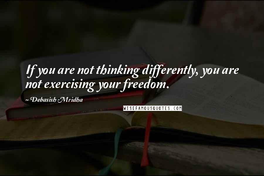 Debasish Mridha Quotes: If you are not thinking differently, you are not exercising your freedom.