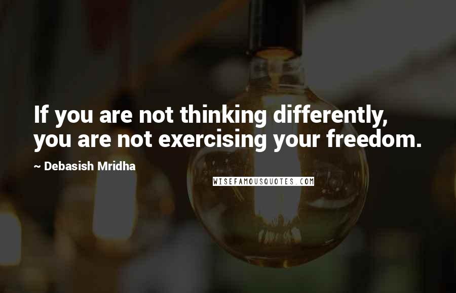 Debasish Mridha Quotes: If you are not thinking differently, you are not exercising your freedom.