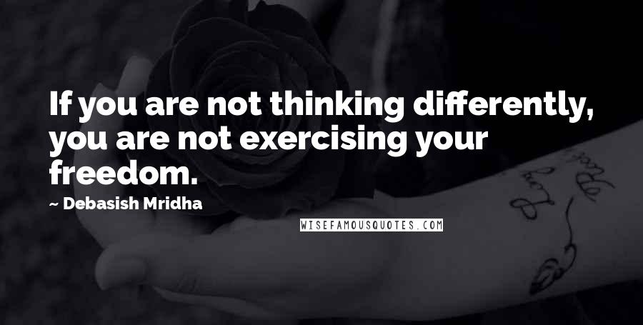 Debasish Mridha Quotes: If you are not thinking differently, you are not exercising your freedom.