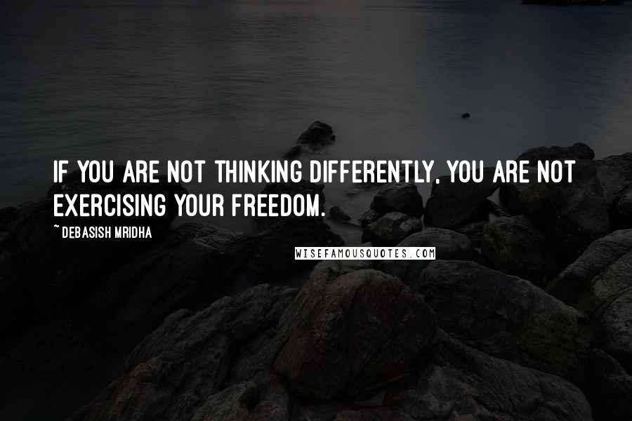 Debasish Mridha Quotes: If you are not thinking differently, you are not exercising your freedom.