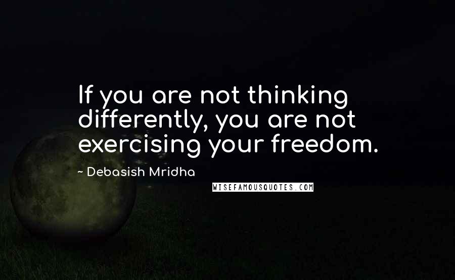 Debasish Mridha Quotes: If you are not thinking differently, you are not exercising your freedom.