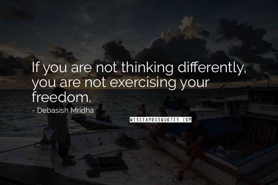 Debasish Mridha Quotes: If you are not thinking differently, you are not exercising your freedom.