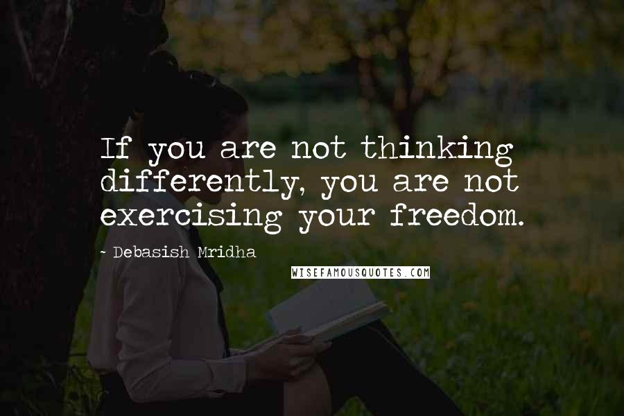 Debasish Mridha Quotes: If you are not thinking differently, you are not exercising your freedom.