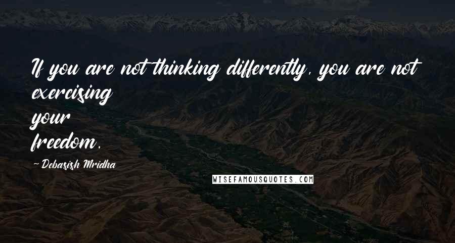 Debasish Mridha Quotes: If you are not thinking differently, you are not exercising your freedom.