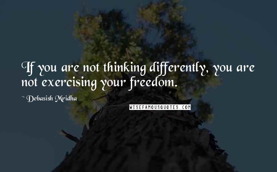 Debasish Mridha Quotes: If you are not thinking differently, you are not exercising your freedom.