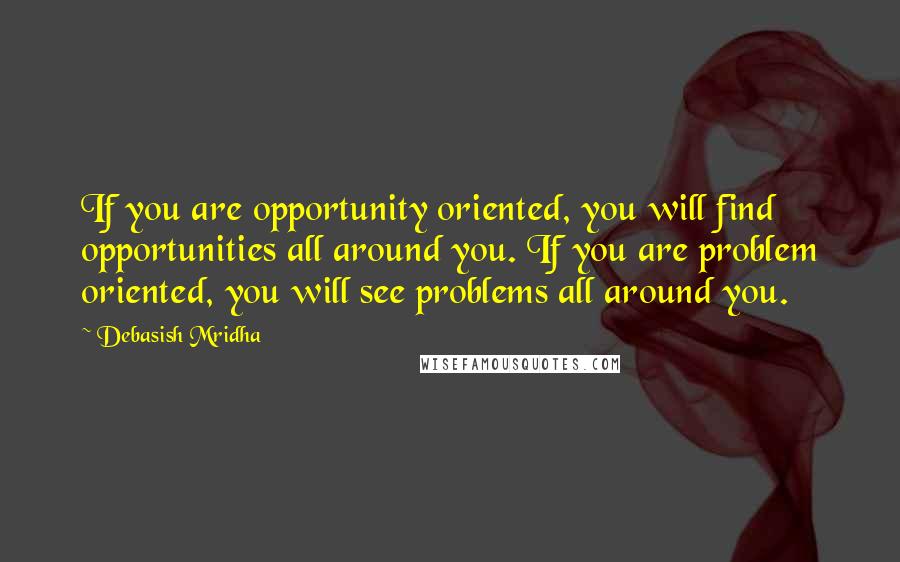 Debasish Mridha Quotes: If you are opportunity oriented, you will find opportunities all around you. If you are problem oriented, you will see problems all around you.