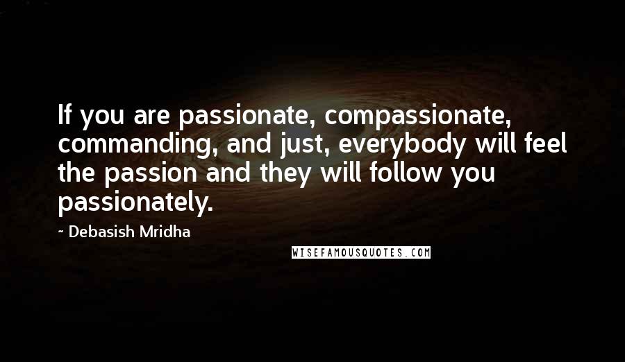 Debasish Mridha Quotes: If you are passionate, compassionate, commanding, and just, everybody will feel the passion and they will follow you passionately.