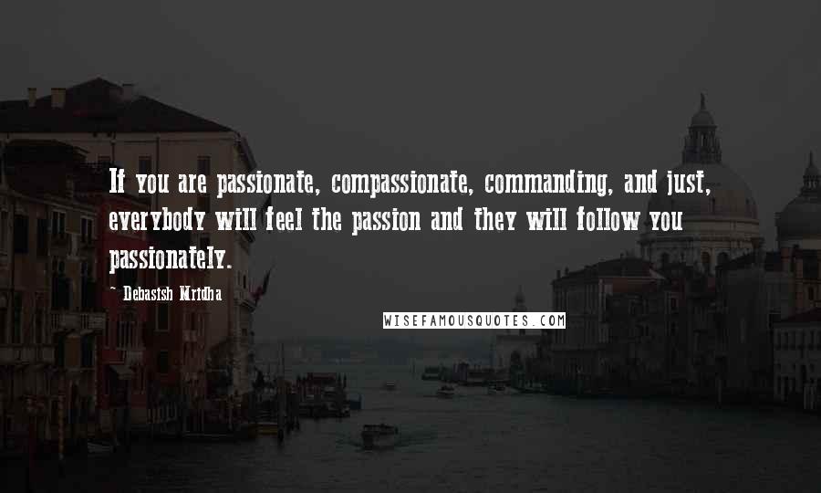 Debasish Mridha Quotes: If you are passionate, compassionate, commanding, and just, everybody will feel the passion and they will follow you passionately.