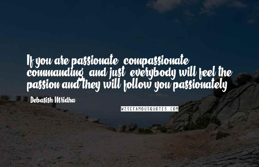 Debasish Mridha Quotes: If you are passionate, compassionate, commanding, and just, everybody will feel the passion and they will follow you passionately.