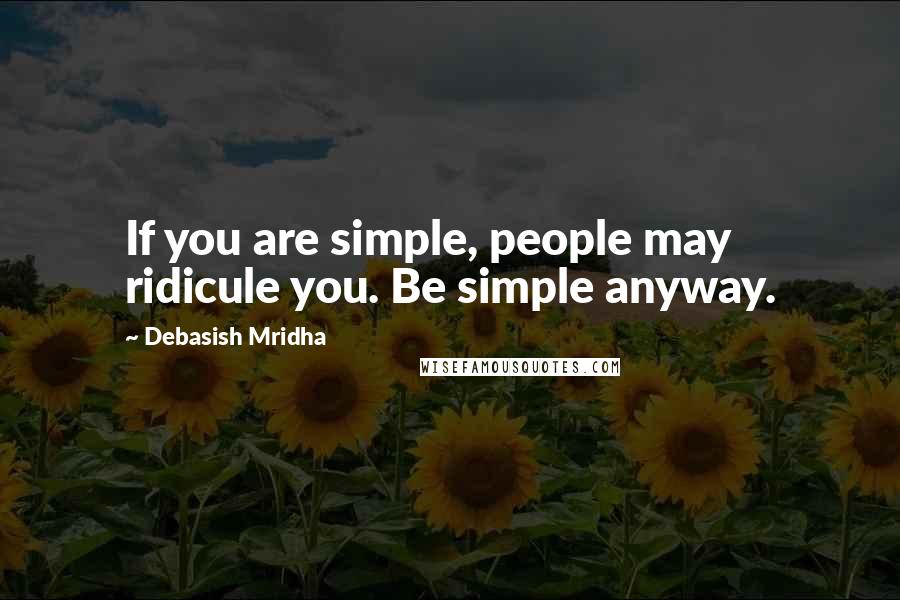Debasish Mridha Quotes: If you are simple, people may ridicule you. Be simple anyway.