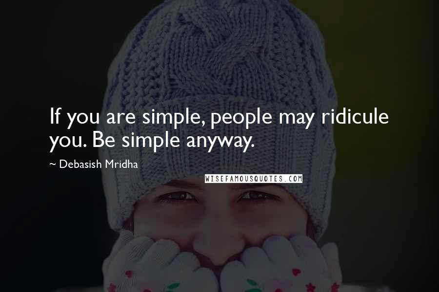 Debasish Mridha Quotes: If you are simple, people may ridicule you. Be simple anyway.
