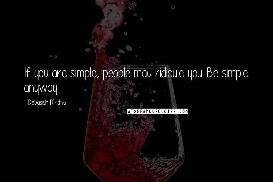 Debasish Mridha Quotes: If you are simple, people may ridicule you. Be simple anyway.
