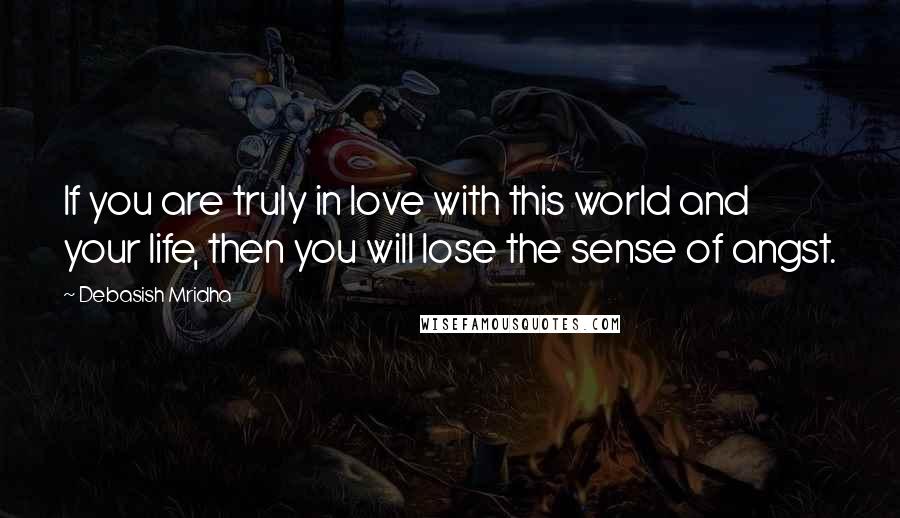 Debasish Mridha Quotes: If you are truly in love with this world and your life, then you will lose the sense of angst.