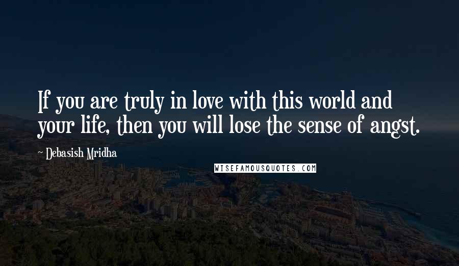 Debasish Mridha Quotes: If you are truly in love with this world and your life, then you will lose the sense of angst.