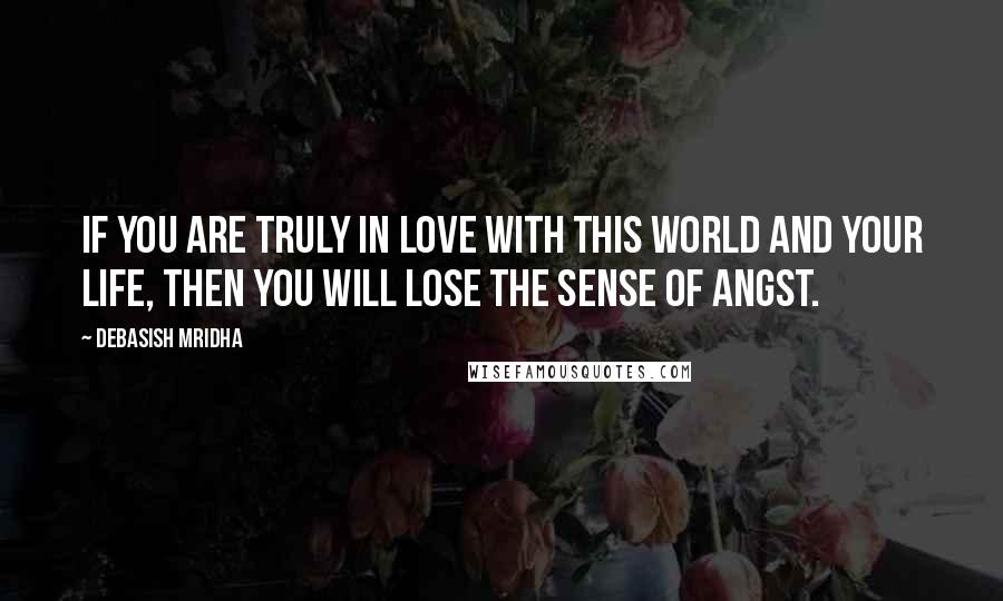 Debasish Mridha Quotes: If you are truly in love with this world and your life, then you will lose the sense of angst.