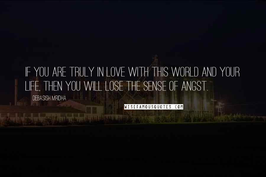 Debasish Mridha Quotes: If you are truly in love with this world and your life, then you will lose the sense of angst.