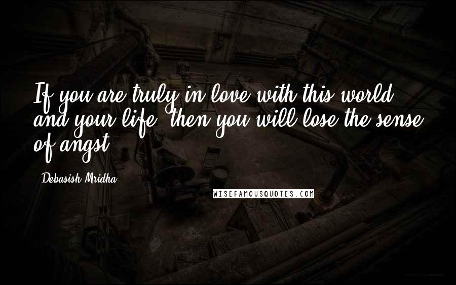 Debasish Mridha Quotes: If you are truly in love with this world and your life, then you will lose the sense of angst.