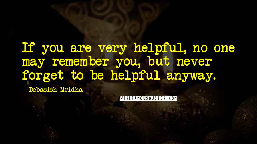 Debasish Mridha Quotes: If you are very helpful, no one may remember you, but never forget to be helpful anyway.