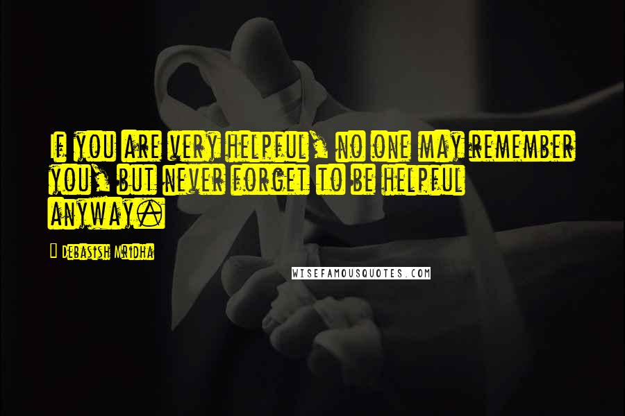 Debasish Mridha Quotes: If you are very helpful, no one may remember you, but never forget to be helpful anyway.