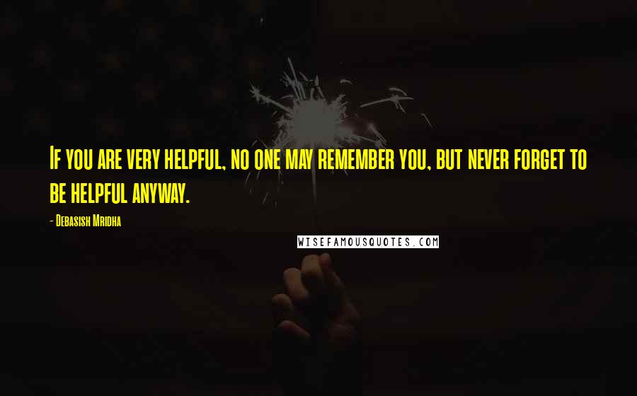 Debasish Mridha Quotes: If you are very helpful, no one may remember you, but never forget to be helpful anyway.