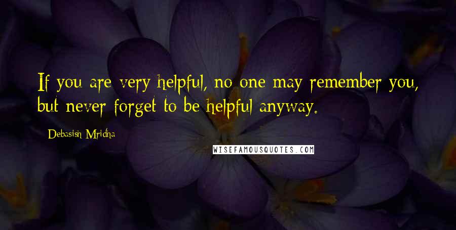 Debasish Mridha Quotes: If you are very helpful, no one may remember you, but never forget to be helpful anyway.