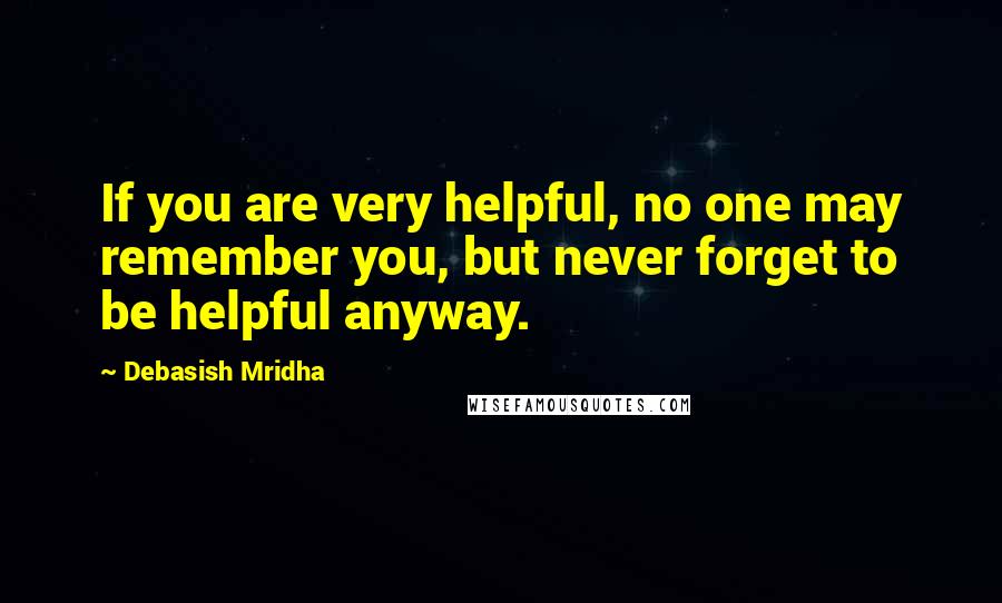 Debasish Mridha Quotes: If you are very helpful, no one may remember you, but never forget to be helpful anyway.