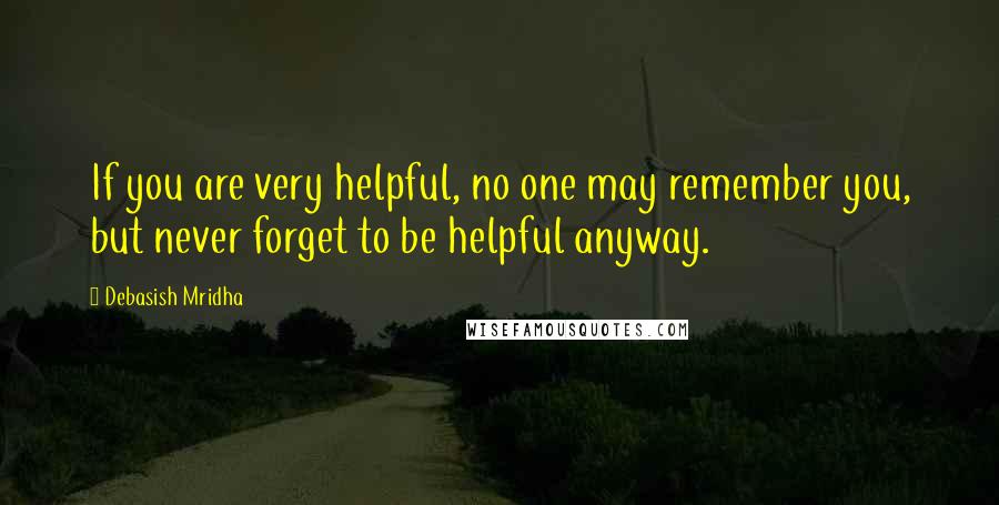 Debasish Mridha Quotes: If you are very helpful, no one may remember you, but never forget to be helpful anyway.